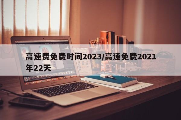 高速费免费时间2023/高速免费2021年22天