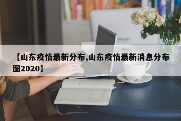 【山东疫情最新分布,山东疫情最新消息分布图2020】