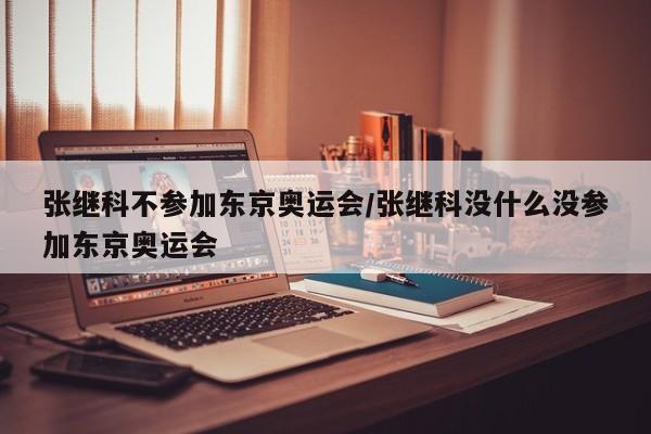 张继科不参加东京奥运会/张继科没什么没参加东京奥运会