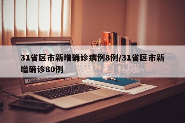 31省区市新增确诊病例8例/31省区市新增确诊80例