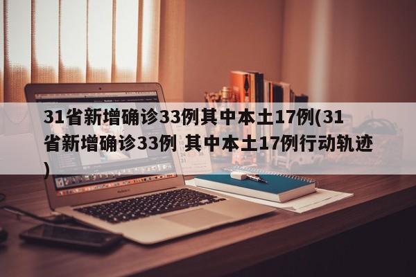 31省新增确诊33例其中本土17例(31省新增确诊33例 其中本土17例行动轨迹)