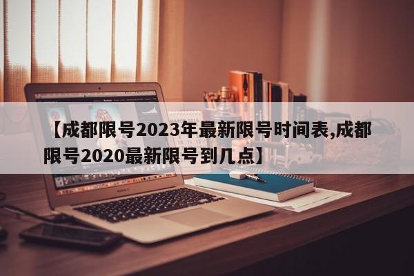 【成都限号2023年最新限号时间表,成都限号2020最新限号到几点】