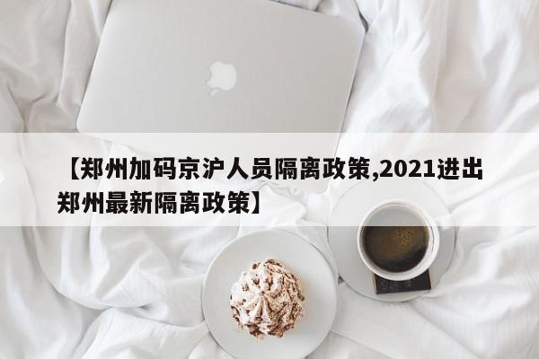 【郑州加码京沪人员隔离政策,2021进出郑州最新隔离政策】