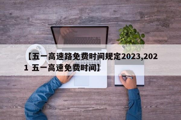 【五一高速路免费时间规定2023,2021 五一高速免费时间】