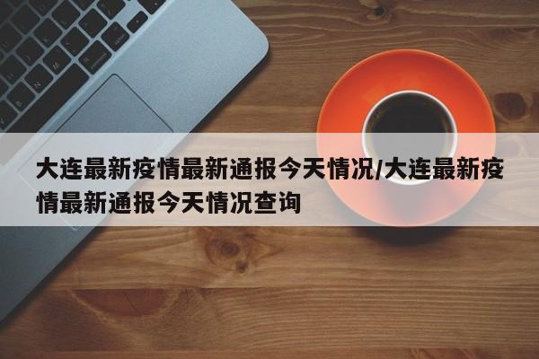 大连最新疫情最新通报今天情况/大连最新疫情最新通报今天情况查询