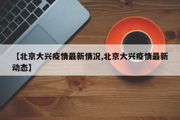 【北京大兴疫情最新情况,北京大兴疫情最新动态】