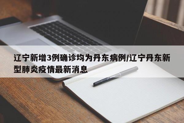 辽宁新增3例确诊均为丹东病例/辽宁丹东新型肺炎疫情最新消息