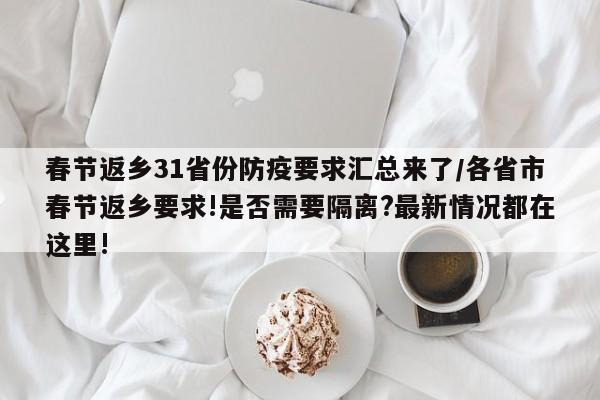 春节返乡31省份防疫要求汇总来了/各省市春节返乡要求!是否需要隔离?最新情况都在这里!