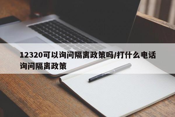 12320可以询问隔离政策吗/打什么电话询问隔离政策
