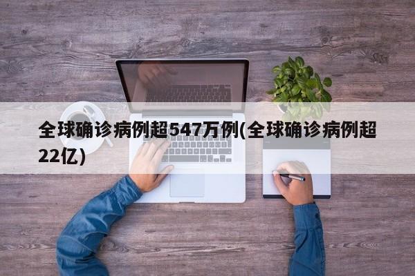 全球确诊病例超547万例(全球确诊病例超22亿)