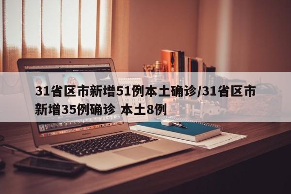 31省区市新增51例本土确诊/31省区市新增35例确诊 本土8例