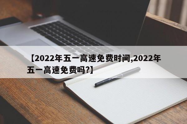 【2022年五一高速免费时间,2022年五一高速免费吗?】