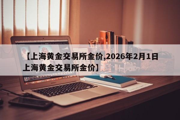【上海黄金交易所金价,2026年2月1日上海黄金交易所金价】