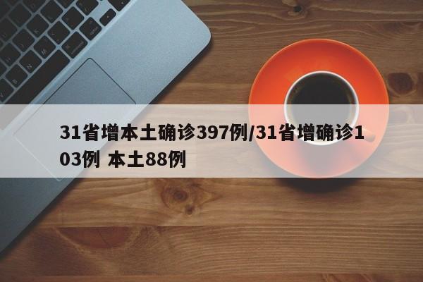 31省增本土确诊397例/31省增确诊103例 本土88例