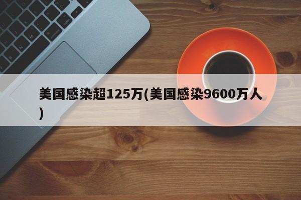 美国感染超125万(美国感染9600万人)