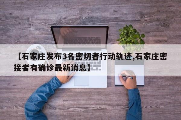 【石家庄发布3名密切者行动轨迹,石家庄密接者有确诊最新消息】