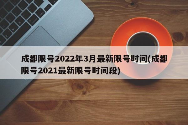 成都限号2022年3月最新限号时间(成都限号2021最新限号时间段)