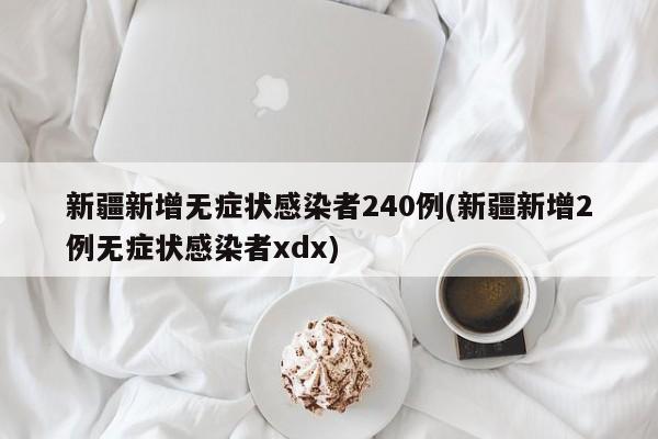 新疆新增无症状感染者240例(新疆新增2例无症状感染者xdx)