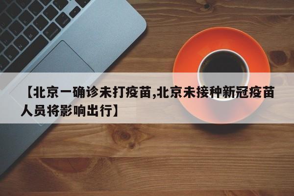 【北京一确诊未打疫苗,北京未接种新冠疫苗人员将影响出行】