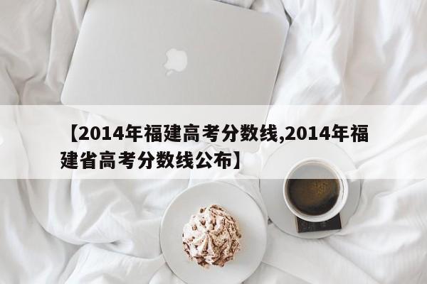 【2014年福建高考分数线,2014年福建省高考分数线公布】
