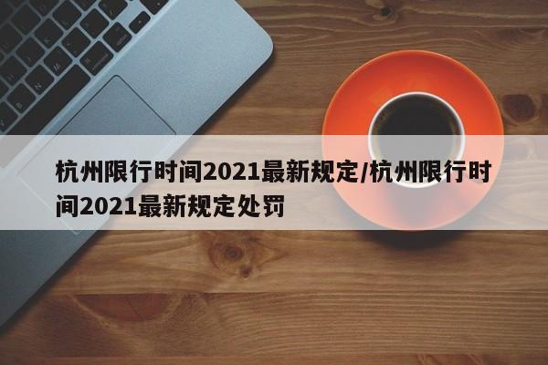 杭州限行时间2021最新规定/杭州限行时间2021最新规定处罚