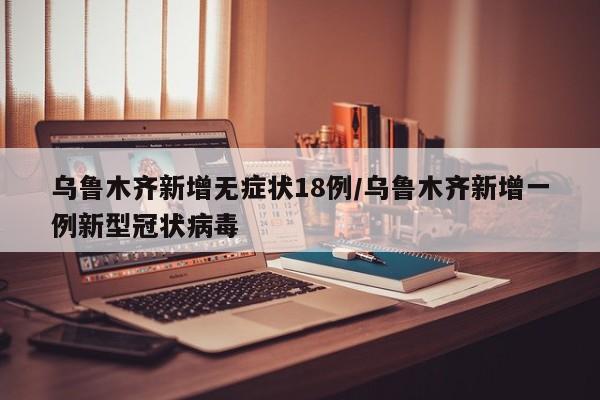 乌鲁木齐新增无症状18例/乌鲁木齐新增一例新型冠状病毒