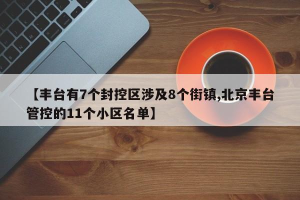 【丰台有7个封控区涉及8个街镇,北京丰台管控的11个小区名单】