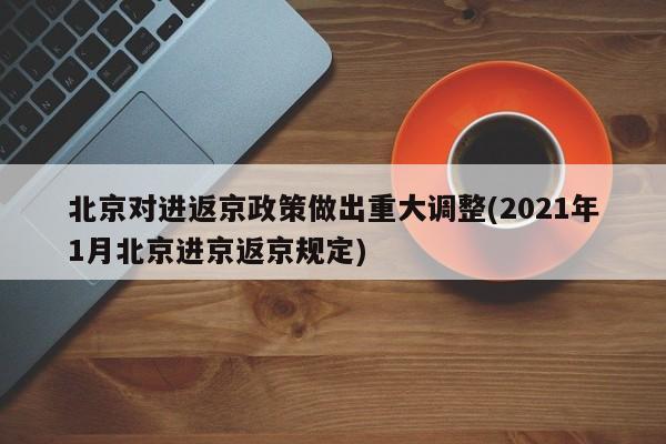 北京对进返京政策做出重大调整(2021年1月北京进京返京规定)