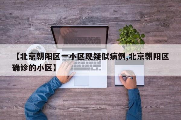 【北京朝阳区一小区现疑似病例,北京朝阳区确诊的小区】