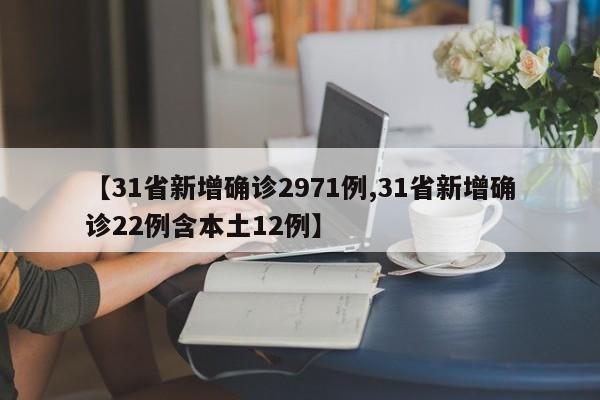【31省新增确诊2971例,31省新增确诊22例含本土12例】