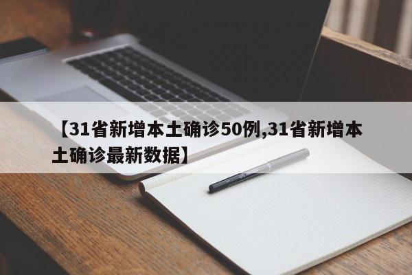 【31省新增本土确诊50例,31省新增本土确诊最新数据】