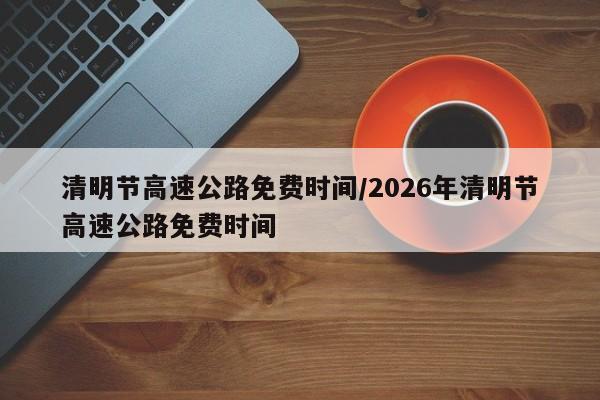 清明节高速公路免费时间/2026年清明节高速公路免费时间