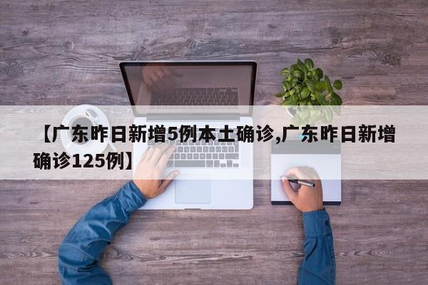 【广东昨日新增5例本土确诊,广东昨日新增确诊125例】