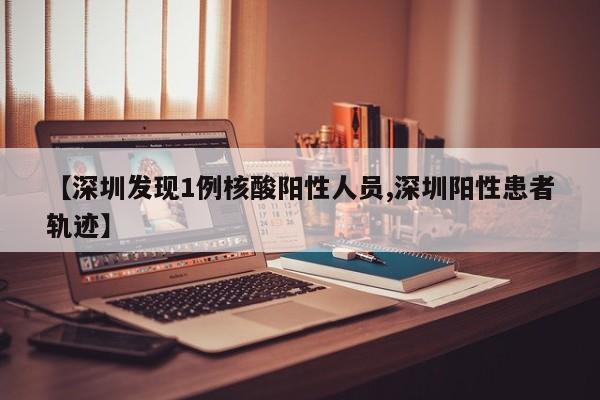 【深圳发现1例核酸阳性人员,深圳阳性患者轨迹】