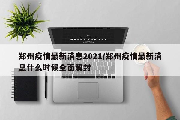 郑州疫情最新消息2021/郑州疫情最新消息什么时候全面解封