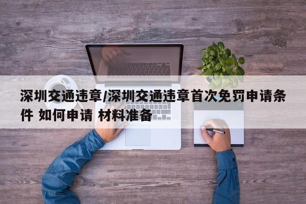 深圳交通违章/深圳交通违章首次免罚申请条件 如何申请 材料准备