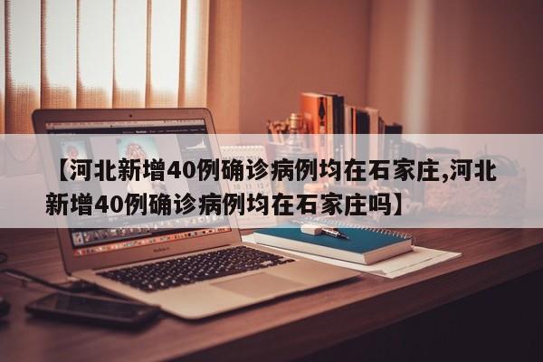 【河北新增40例确诊病例均在石家庄,河北新增40例确诊病例均在石家庄吗】