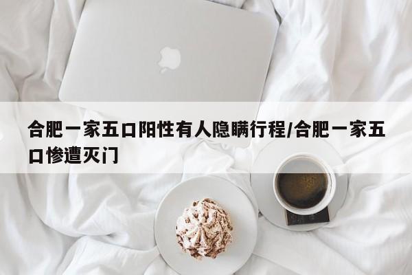 合肥一家五口阳性有人隐瞒行程/合肥一家五口惨遭灭门