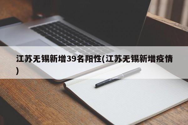 江苏无锡新增39名阳性(江苏无锡新增疫情)