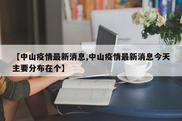 【中山疫情最新消息,中山疫情最新消息今天主要分布在个】