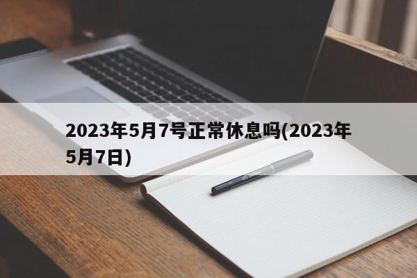 2023年5月7号正常休息吗(2023年5月7日)