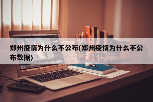 郑州疫情为什么不公布(郑州疫情为什么不公布数据)