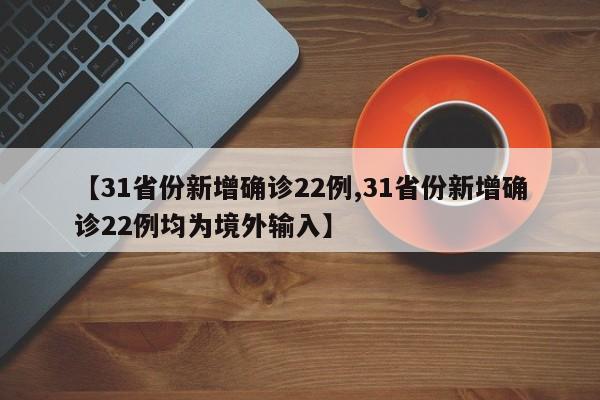 【31省份新增确诊22例,31省份新增确诊22例均为境外输入】
