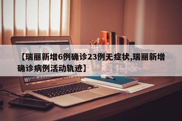 【瑞丽新增6例确诊23例无症状,瑞丽新增确诊病例活动轨迹】