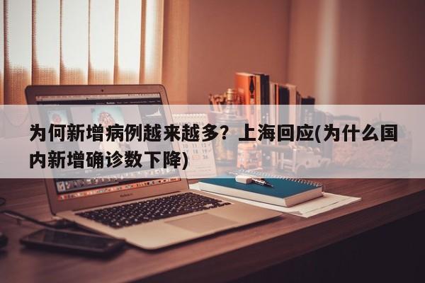 为何新增病例越来越多？上海回应(为什么国内新增确诊数下降)