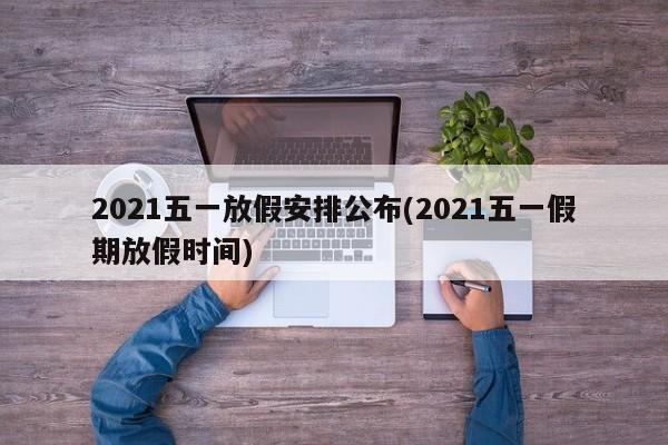 2021五一放假安排公布(2021五一假期放假时间)