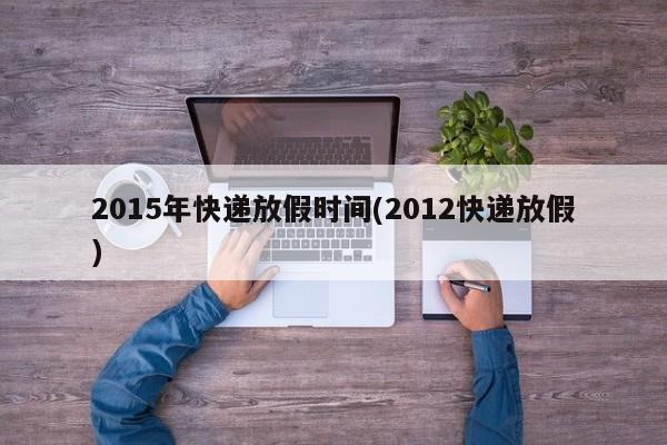 2015年快递放假时间(2012快递放假)