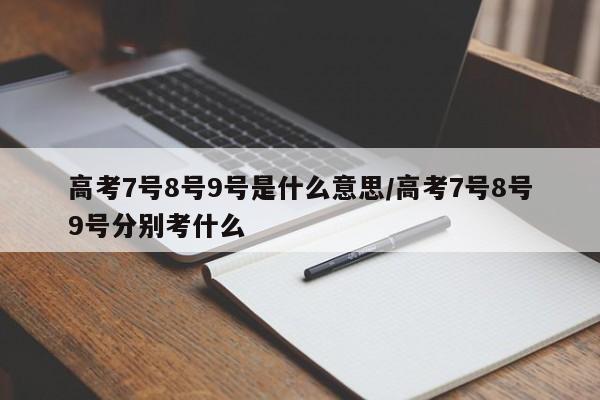 高考7号8号9号是什么意思/高考7号8号9号分别考什么