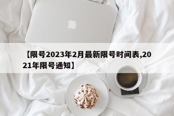 【限号2023年2月最新限号时间表,2021年限号通知】