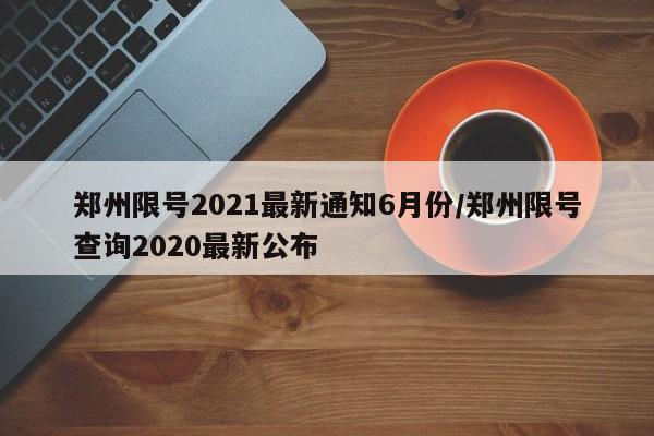 郑州限号2021最新通知6月份/郑州限号查询2020最新公布